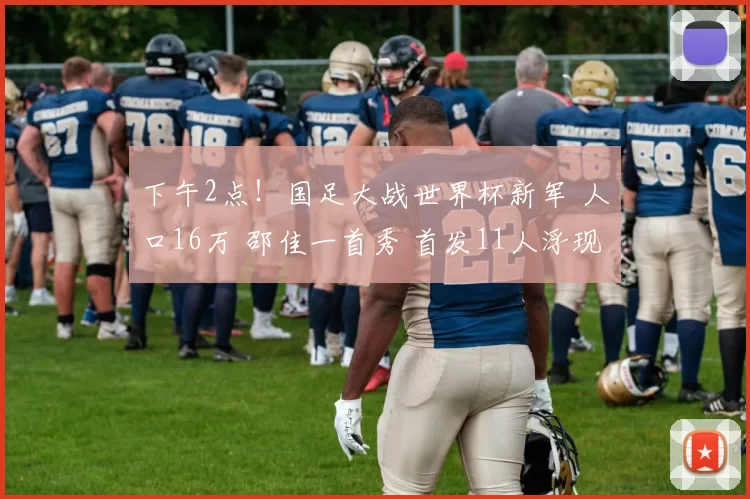 下午2点！国足大战世界杯新军 人口16万 邵佳一首秀 首发11人浮现