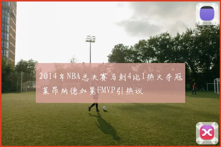 2014年NBA总决赛马刺4比1热火夺冠 莱昂纳德加冕FMVP引热议
