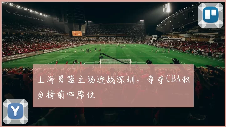 上海男篮主场迎战深圳，争夺CBA积分榜前四席位