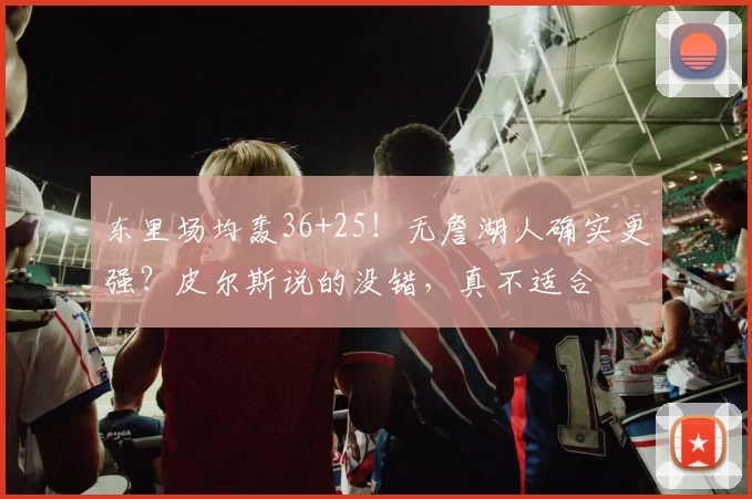 东里场均轰36+25！无詹湖人确实更强？皮尔斯说的没错，真不适合