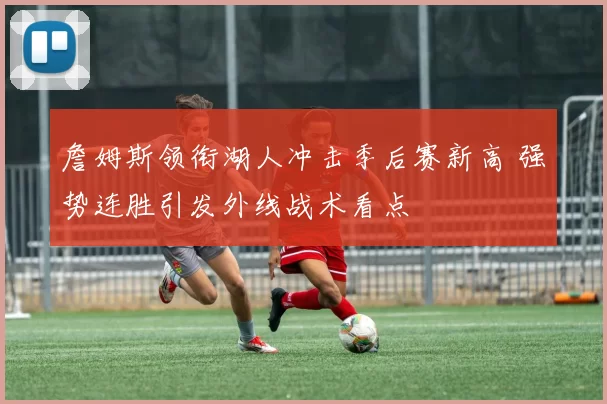 詹姆斯领衔湖人冲击季后赛新高 强势连胜引发外线战术看点