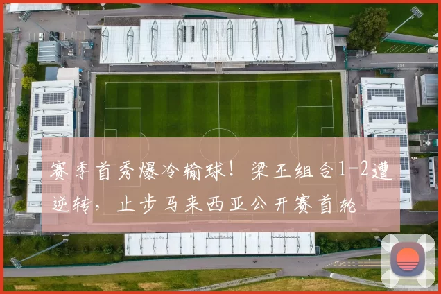 赛季首秀爆冷输球！梁王组合1-2遭逆转，止步马来西亚公开赛首轮