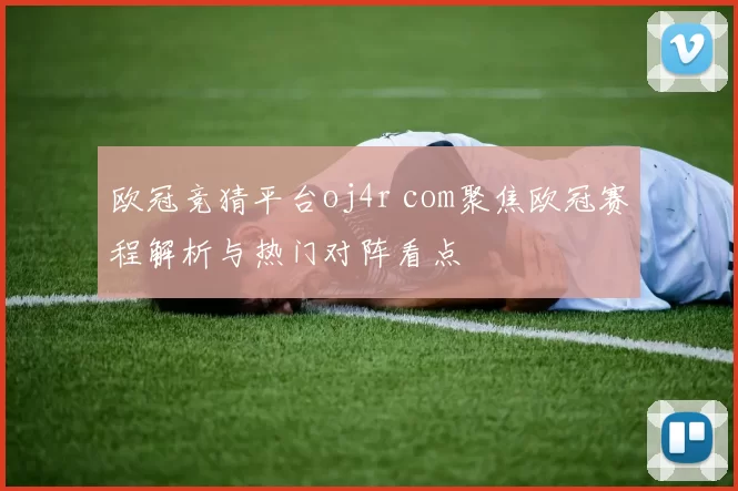 欧冠竞猜平台oj4r com聚焦欧冠赛程解析与热门对阵看点
