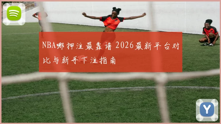 NBA哪押注最靠谱 2026最新平台对比与新手下注指南