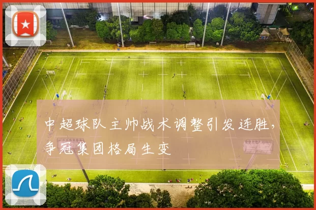 中超球队主帅战术调整引发连胜，争冠集团格局生变