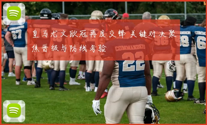 皇马尤文欧冠再度交锋 关键对决聚焦晋级与防线考验