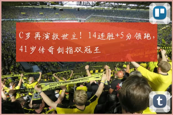 C罗再演救世主！14连胜+5分领跑，41岁传奇剑指双冠王