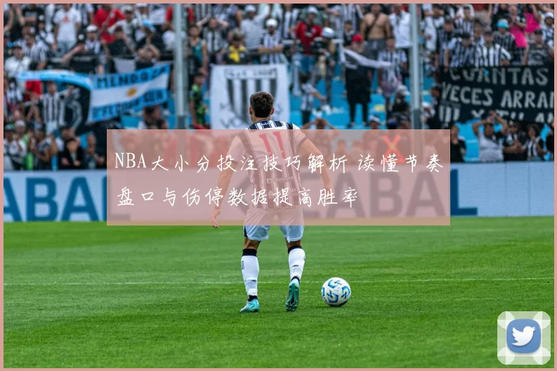NBA大小分投注技巧解析 读懂节奏盘口与伤停数据提高胜率