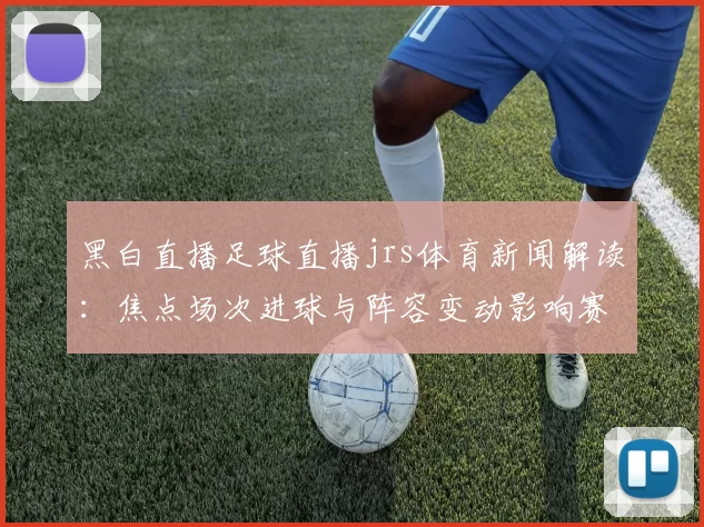 黑白直播足球直播jrs体育新闻解读：焦点场次进球与阵容变动影响赛事走势