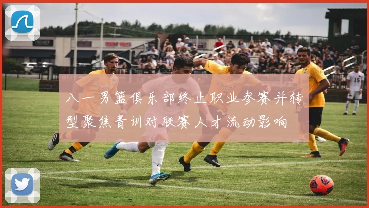 八一男篮俱乐部终止职业参赛并转型聚焦青训对联赛人才流动影响