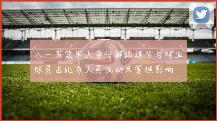 八一男篮军人身份解读退役与转业球员占比与人员流动及管理影响