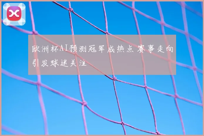 欧洲杯AI预测冠军成热点 赛事走向引发球迷关注