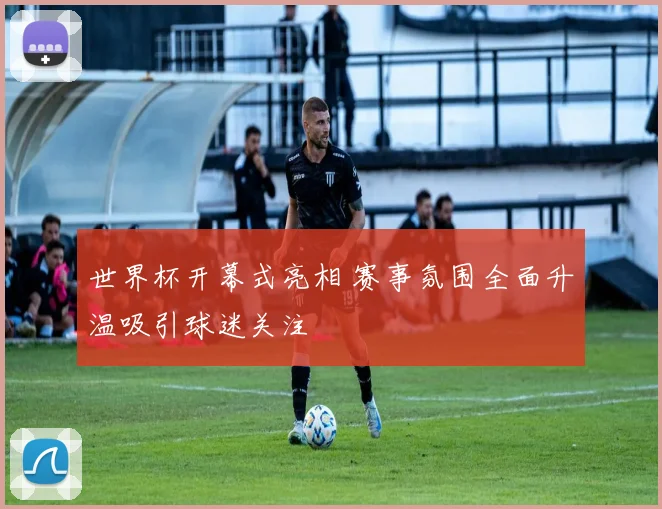 世界杯开幕式亮相 赛事氛围全面升温吸引球迷关注