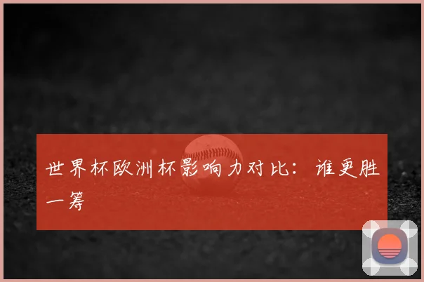 世界杯欧洲杯影响力对比：谁更胜一筹