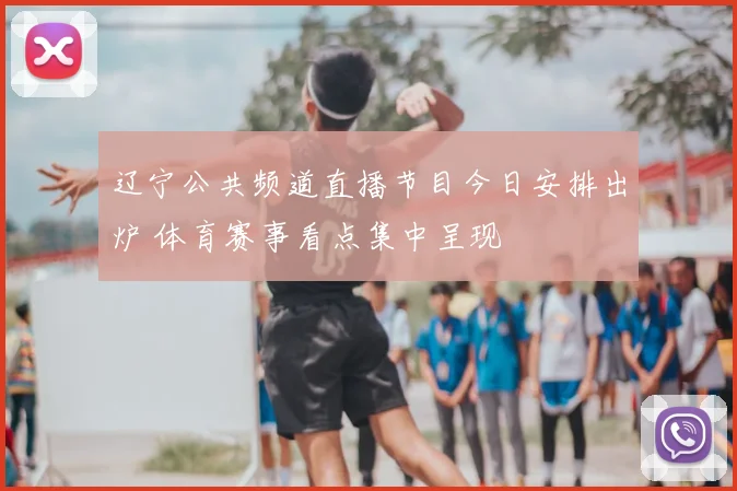 辽宁公共频道直播节目今日安排出炉 体育赛事看点集中呈现