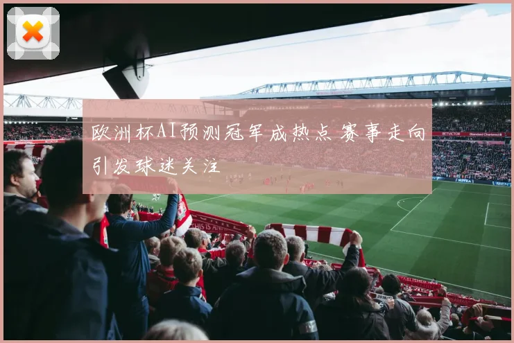 欧洲杯AI预测冠军成热点 赛事走向引发球迷关注