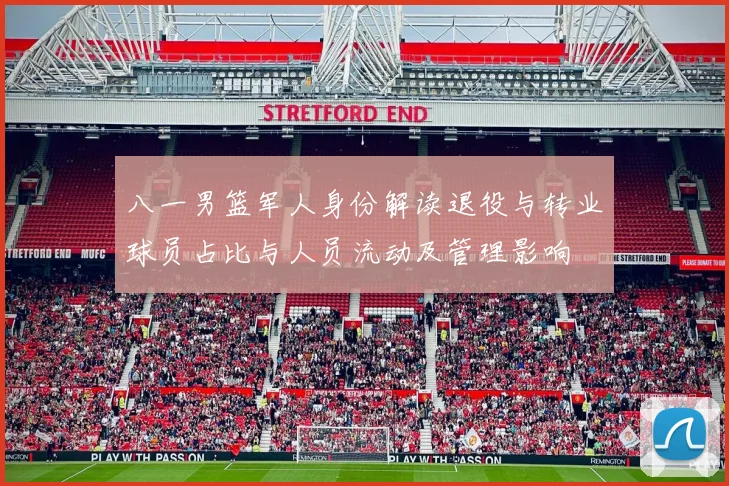 八一男篮军人身份解读退役与转业球员占比与人员流动及管理影响