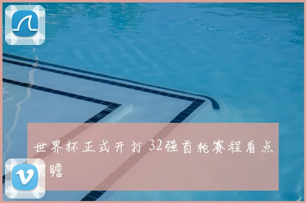 世界杯正式开打 32强首轮赛程看点前瞻